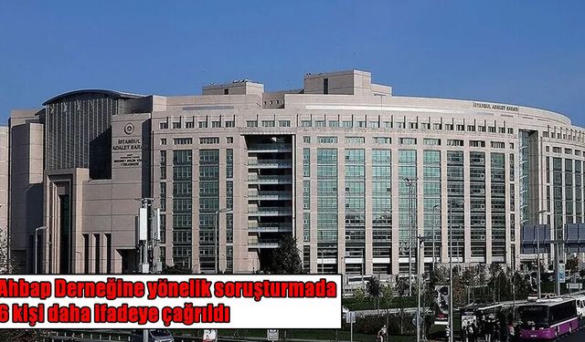 Ahbap derneği soruşturmasında yeni gelişme: 6 ünlü isim daha ifadeye çağrıldı
