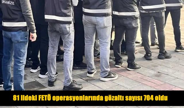81 İlde Dev FETÖ Operasyonu: Gözaltı Sayısı 704'e Yükseldi
