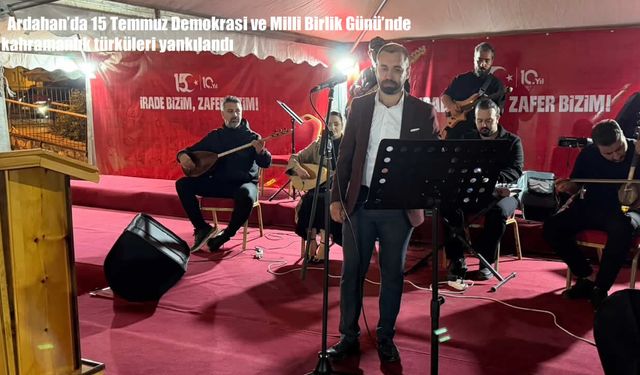 Ardahan’da 15 Temmuz Demokrasi ve Milli Birlik Günü’nde kahramanlık türküleri yankılandı