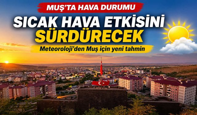 Muş'ta sıcaklıklar yükseliyor! Termometreler 39 dereceyi görecek