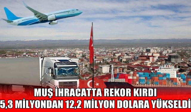 Muş ihracatta rekor kırdı, Türkiye geneli dış ticaret hacmi büyüdü