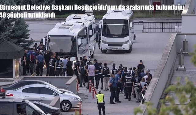 Etimesgut Belediyesi’nde yolsuzluk soruşturması: Başkan Beşikçioğlu dahil 40 kişi tutuklandı