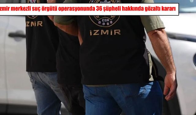 İzmir merkezli suç örgütü operasyonu: 36 şüpheli hakkında gözaltı kararı