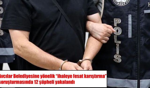 Avcılar Belediyesinde "ihaleye fesat karıştırma" soruşturması: 12 gözaltı