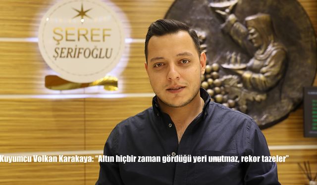 Kuyumcu Volkan Karakaya: "Altın hiçbir zaman gördüğü yeri unutmaz, rekor tazeler"