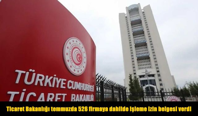 Ticaret Bakanlığı temmuzda 526 firmaya dahilde işleme izin belgesi verdi