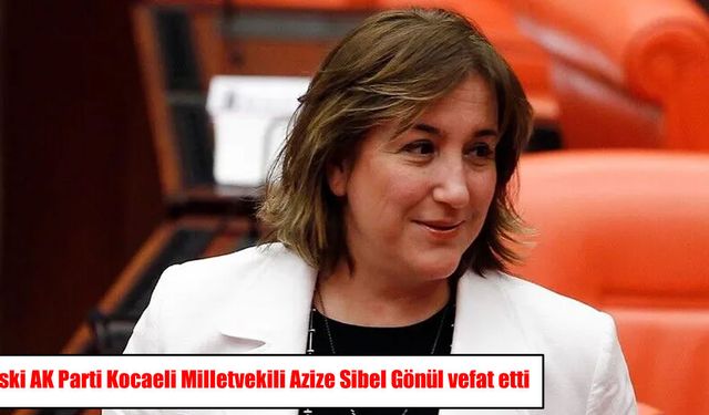 Eski AK Parti Kocaeli Milletvekili Azize Sibel Gönül vefat etti