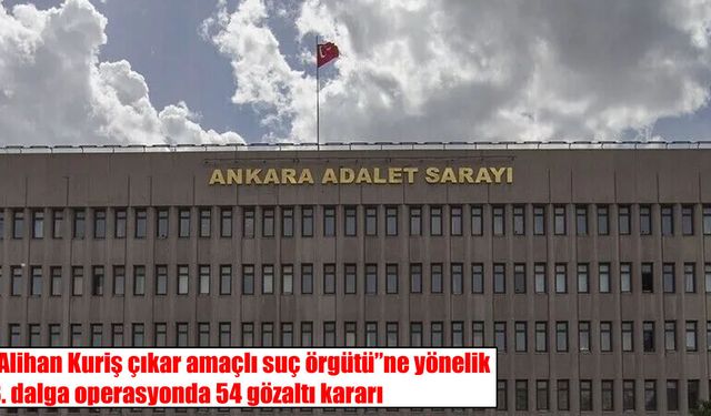 Alihan Kuriş soruşturmasında 3. dalga: 54 gözaltı kararı