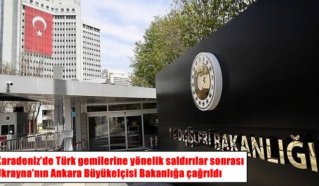 Türk gemilerine saldırı sonrası Ukrayna Büyükelçisi bakanlığa çağrıldı