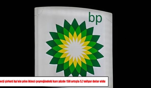 BP’den rekor kâr artışı: İkinci çeyrekte 5,7 milyar dolar kazandı