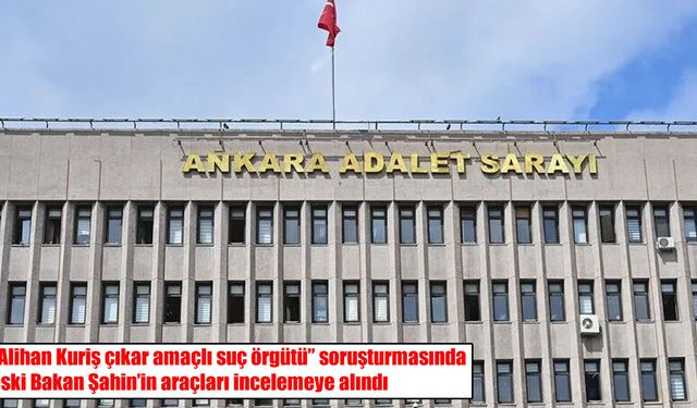 “Alihan Kuriş” soruşturmasında yeni gelişme: Eski Bakan Şahin’in araçları mercek altında