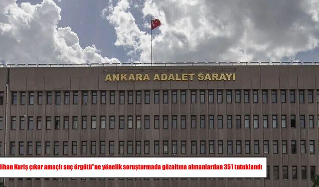 "Alihan Kuriş çıkar amaçlı suç örgütü"ne yönelik soruşturmada gözaltına alınanlardan 35'i tutuklandı