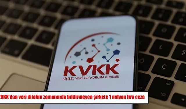 KVKK’dan şirkete 1 milyon lira ceza: veri ihlali 23 gün sonra bildirildi