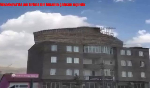 Yüksekova'da ani fırtına bir binanın çatısını uçurdu