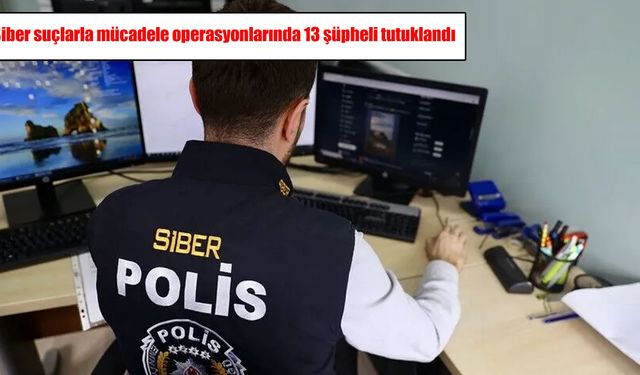 11 ilde siber suç operasyonu: 13 şüpheli tutuklandı