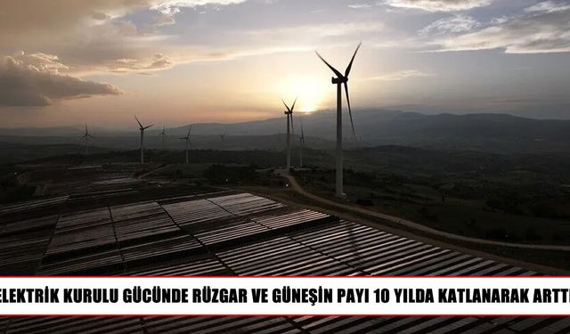 Türkiye’nin elektrik üretiminde güneş ve rüzgarın payı 10 yılda arttı