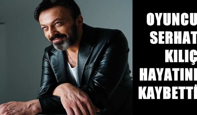 Oyuncu Serhat Kılıç evinde ölü bulundu