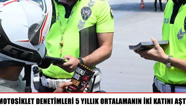 Motosiklet denetimleri hız kesmedi: 5 yıllık ortalama aşıldı