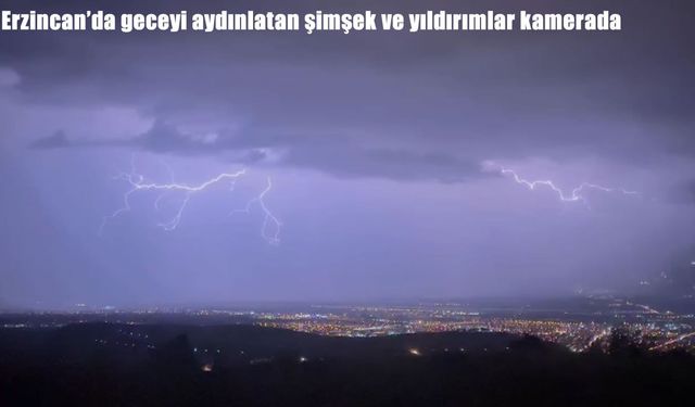 Erzincan’da geceyi aydınlatan şimşek ve yıldırımlar kamerada