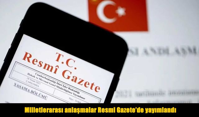 Milletlerarası 4 anlaşma Resmi Gazete’de yayımlandı