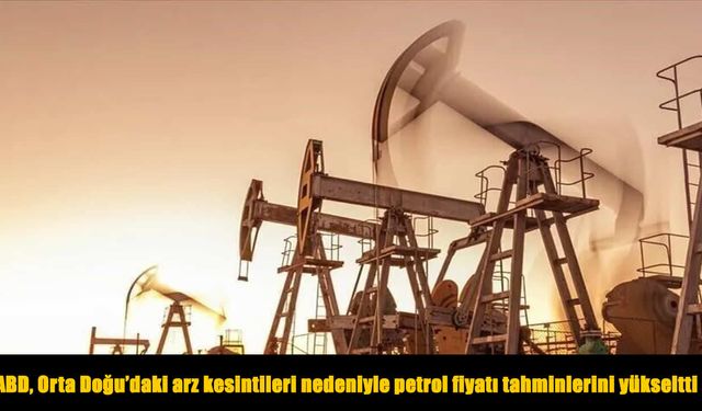 Orta Doğu’daki arz kesintileri petrol fiyatlarını yükseltti: ABD’den yeni tahmin