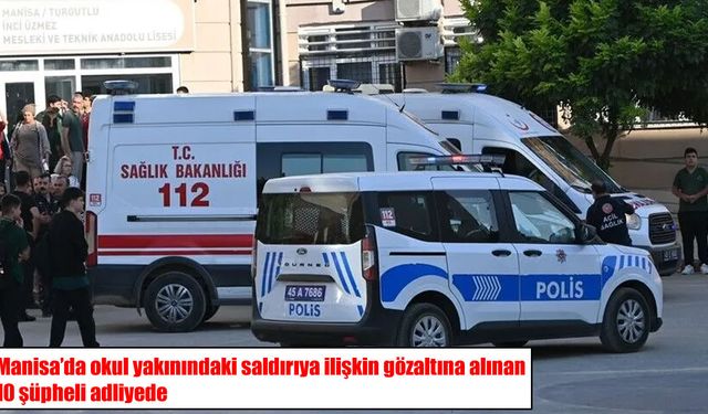 Manisa’daki okul saldırısında gözaltına alınan 10 şüpheli adliyeye gönderildi