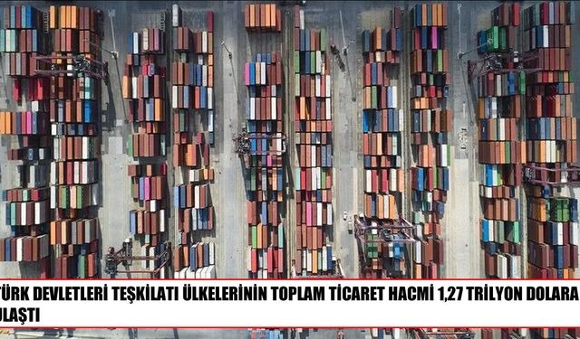 Türk Devletleri Teşkilatı ülkelerinin ticaret hacmi 1,27 trilyon dolara ulaştı