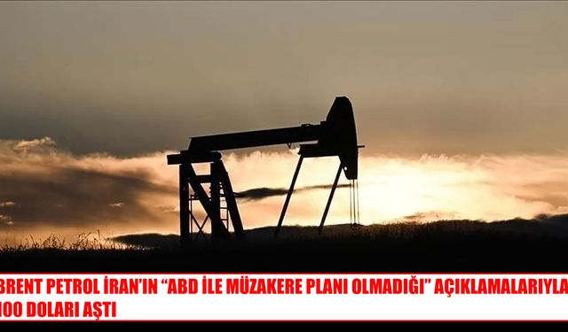 Brent petrol, İran-ABD müzakere belirsizliğiyle 100 doları aştı