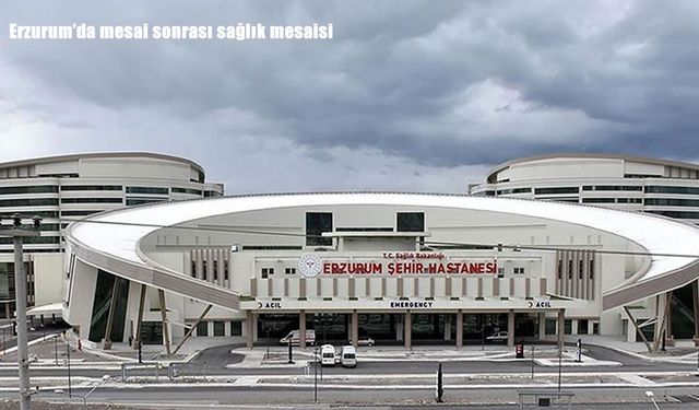 Erzurum Şehir Hastanesi’nde 13 branşta akşam mesaisi