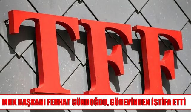 MHK’da istifa: Ferhat Gündoğdu görevinden ayrıldı