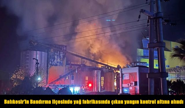 Yağ fabrikasında çıkan yangın kontrol altına alındı