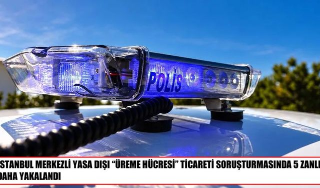 Yasa dışı üreme hücresi ticaretine yönelik soruşturmada yeni gelişme