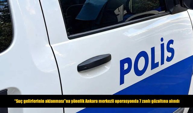 Ankara merkezli operasyonda 7 şüpheli yakalandı, 1 kişi aranıyor