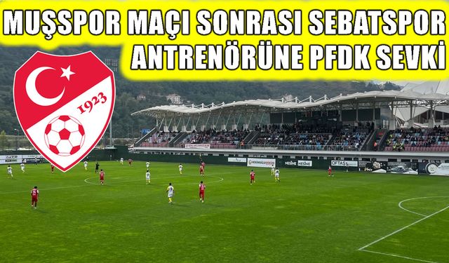 Sebat Spor antrenörü Kahraman, PFDK’ya sevk edildi