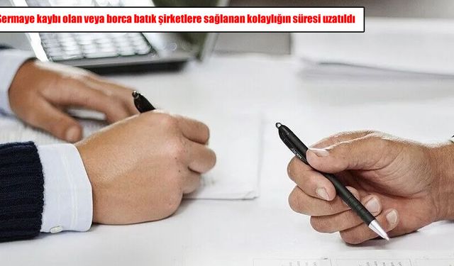 Sermaye kaybı olan veya borca batık şirketlere sağlanan kolaylığın süresi uzatıldı