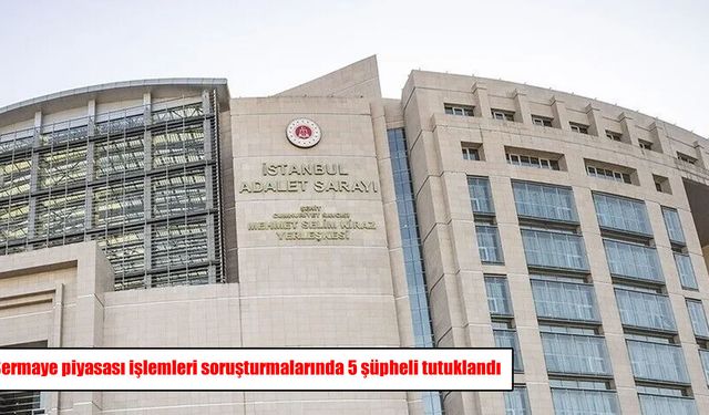 Sermaye piyasası işlemleri soruşturmalarında 5 şüpheli tutuklandı