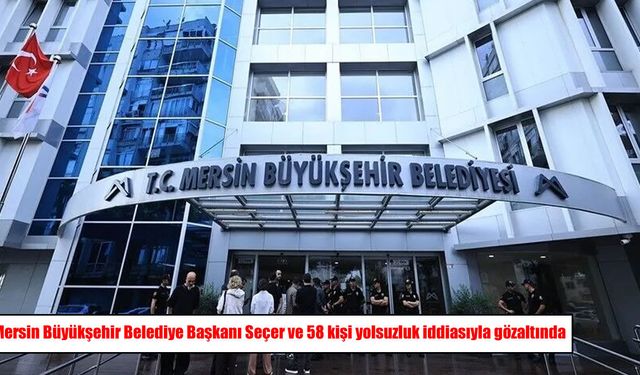 Mersin Büyükşehir Belediye Başkanı Seçer ve 58 kişi yolsuzluk iddiasıyla gözaltında