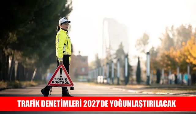 Trafik güvenliği için 2027’de sıkı denetim dönemi