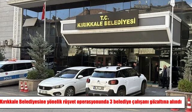 Kırıkkale Belediyesi’ne rüşvet operasyonu: 3 çalışan gözaltında