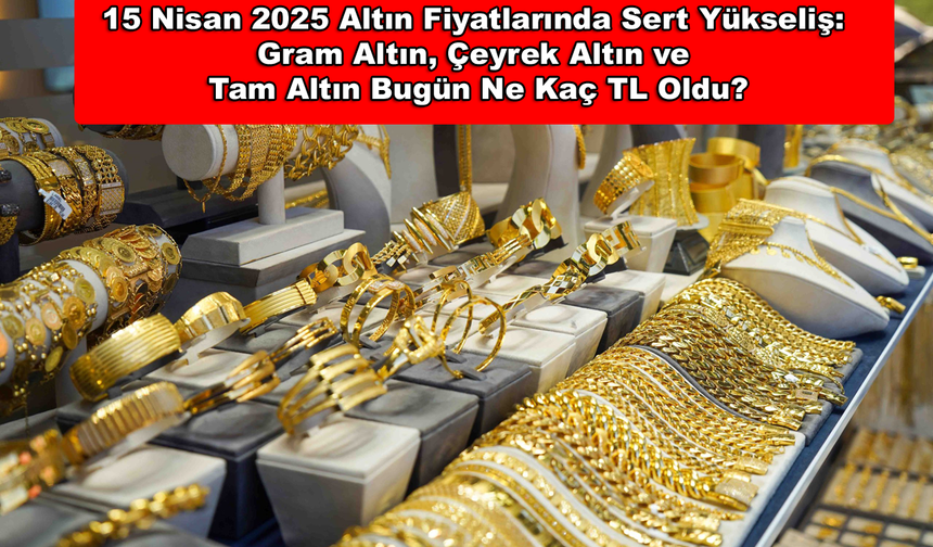 15 Nisan 2025 Altın Fiyatlarında Sert Yükseliş: Gram Altın, Çeyrek Altın ve Tam Altın Bugün Ne Kaç TL Oldu?