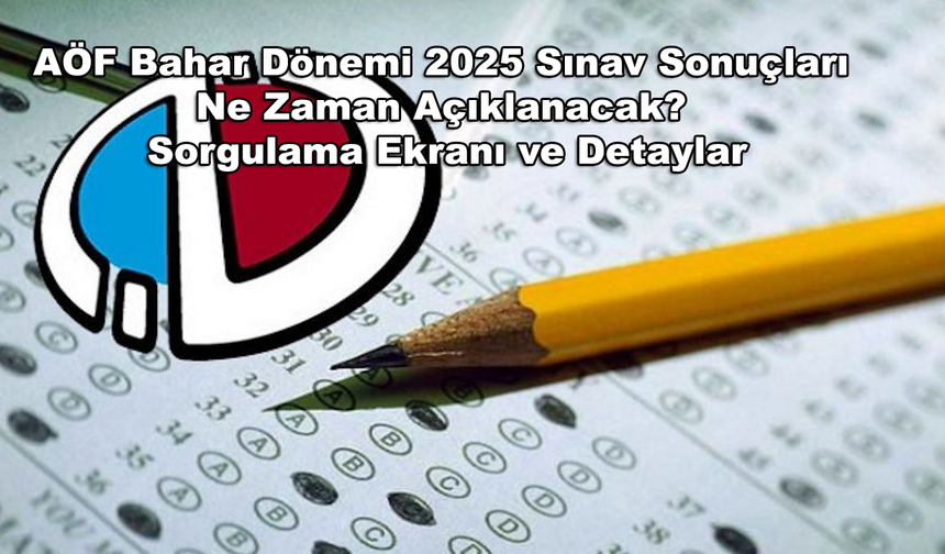 AÖF Bahar Dönemi 2025 Sınav Sonuçları Ne Zaman Açıklanacak? Sorgulama Ekranı ve Detaylar