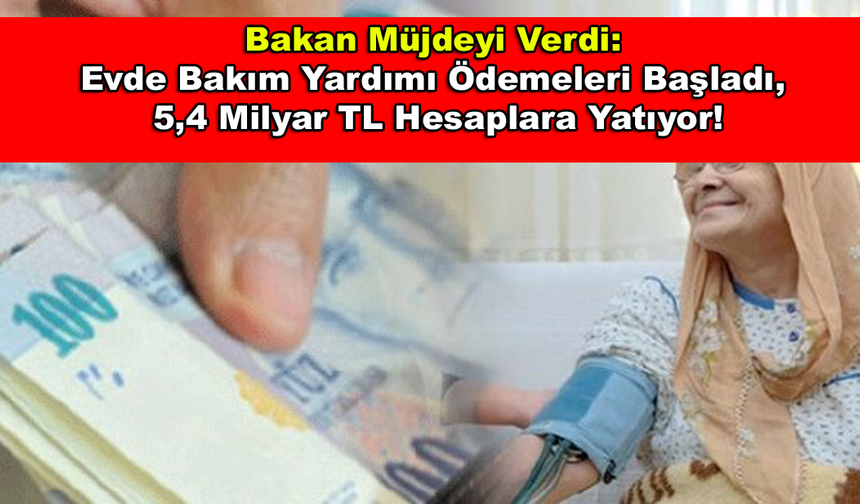Bakan Müjdeyi Verdi: Evde Bakım Yardımı Ödemeleri Başladı, 5,4 Milyar TL Hesaplara Yatıyor!