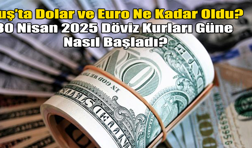 Muş’ta Dolar ve Euro Ne Kadar Oldu? 30 Nisan 2025 Döviz Kurları Güne Nasıl Başladı?