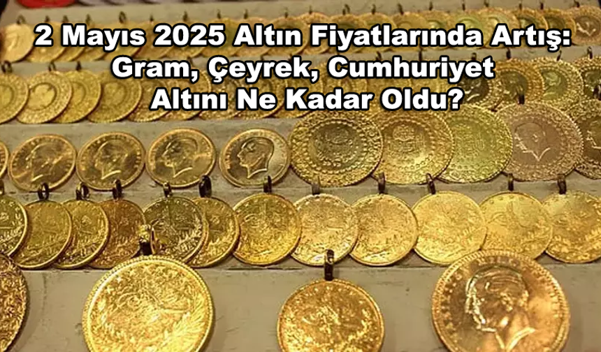 2 Mayıs 2025 Altın Fiyatlarında Artış: Gram, Çeyrek, Cumhuriyet Altını Ne Kadar Oldu?