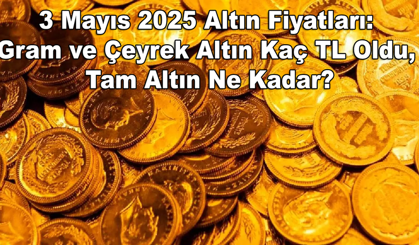 3 Mayıs 2025 Altın Fiyatları: Gram ve Çeyrek Altın Kaç TL Oldu, Tam Altın Ne Kadar?
