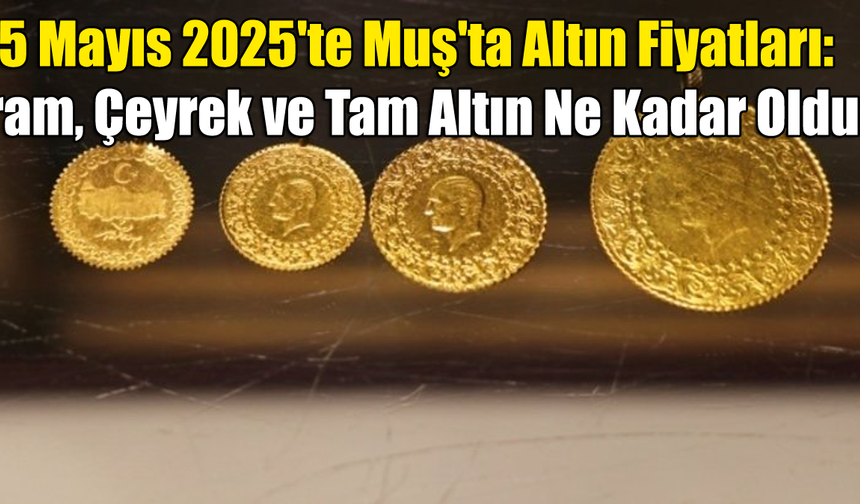 5 Mayıs 2025 Muş'ta Altın Fiyatları: Gram, Çeyrek ve Tam Altın Ne Kadar Oldu?