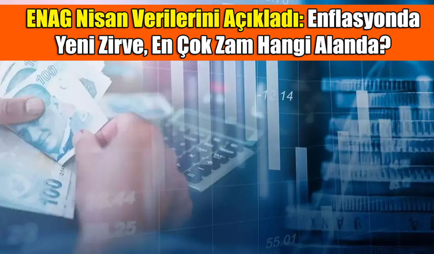 ENAG Nisan Verilerini Açıkladı: Enflasyonda Yeni Zirve, En Çok Zam Hangi Alanda?