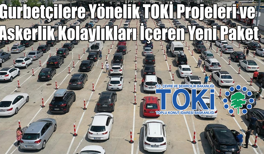 Gurbetçilere Yönelik TOKİ Projeleri ve Askerlik Kolaylıkları İçeren Yeni Paket!