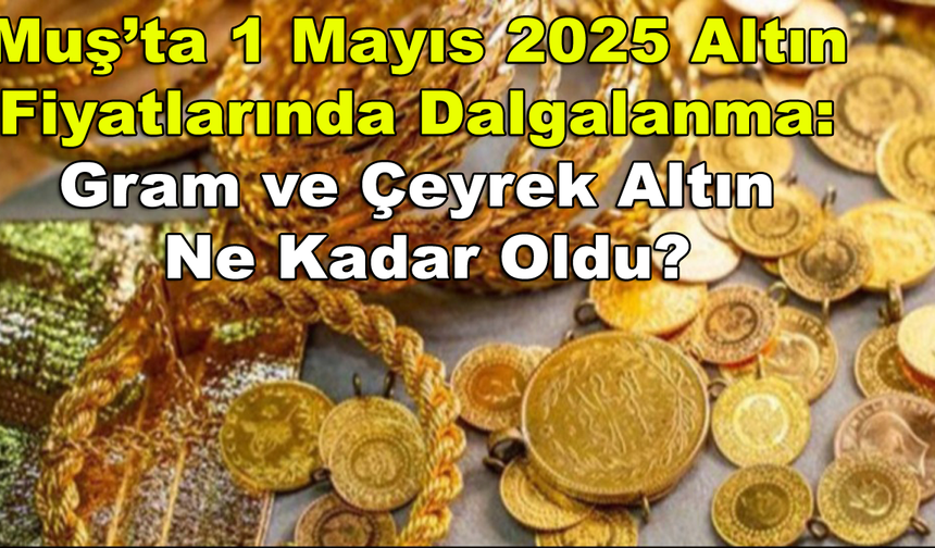 Muş’ta 1 Mayıs 2025 Altın Fiyatlarında Dalgalanma: Gram ve Çeyrek Altın Ne Kadar Oldu?