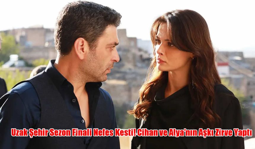 Uzak Şehir Sezon Finali Nefes Kesti! Cihan ve Alya’nın Aşkı Zirve Yaptı